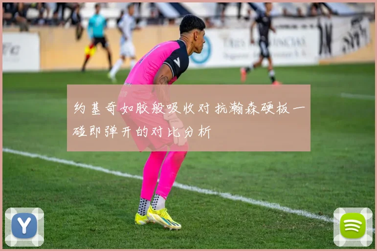 约基奇如胶般吸收对抗瀚森硬板一碰即弹开的对比分析
