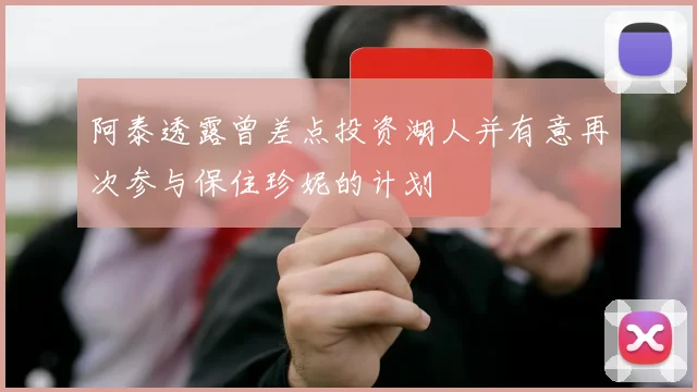 阿泰透露曾差点投资湖人并有意再次参与保住珍妮的计划