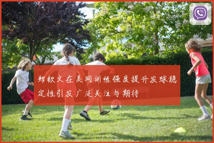 郑钦文在美网训练强度提升发球稳定性引发广泛关注与期待