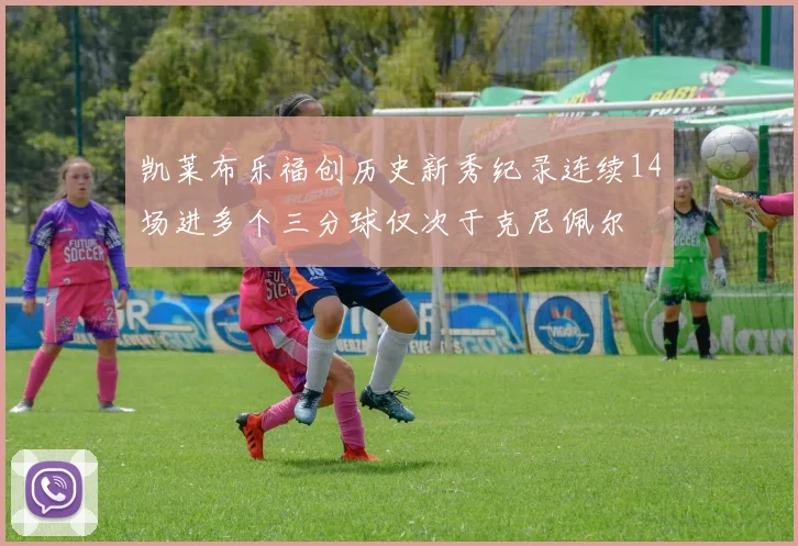 凯莱布乐福创历史新秀纪录连续14场进多个三分球仅次于克尼佩尔