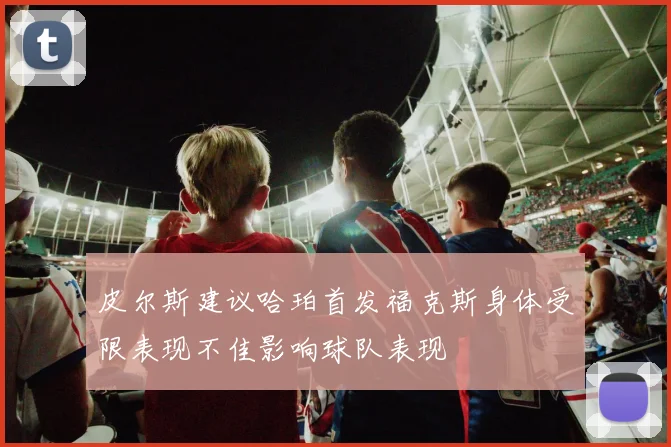 皮尔斯建议哈珀首发福克斯身体受限表现不佳影响球队表现