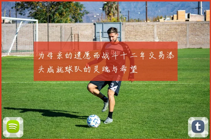 为母亲的遗愿而战斗十二年交易添头成就球队的灵魂与希望