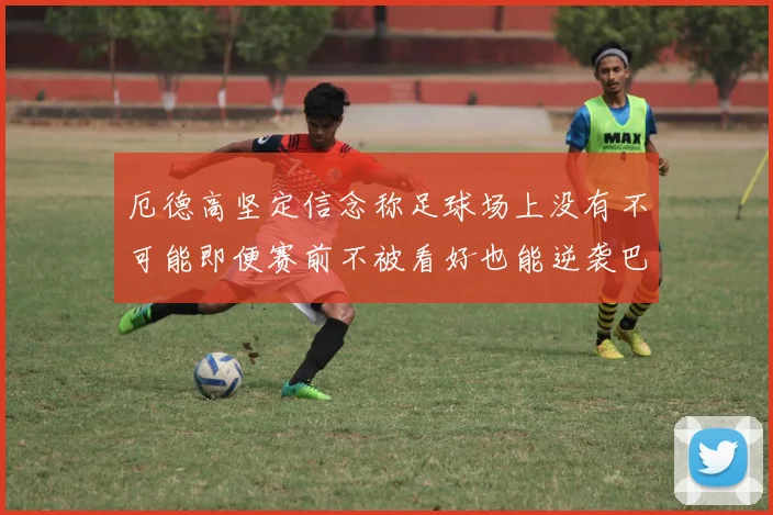 厄德高坚定信念称足球场上没有不可能即便赛前不被看好也能逆袭巴西