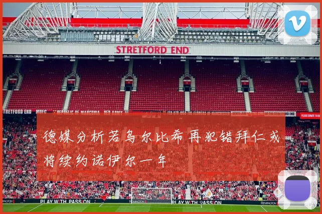 德媒分析若乌尔比希再犯错拜仁或将续约诺伊尔一年