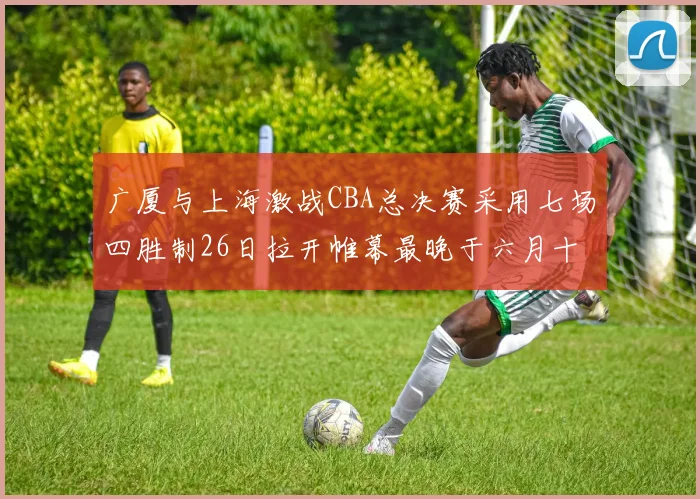 广厦与上海激战CBA总决赛采用七场四胜制26日拉开帷幕最晚于六月十一日落幕
