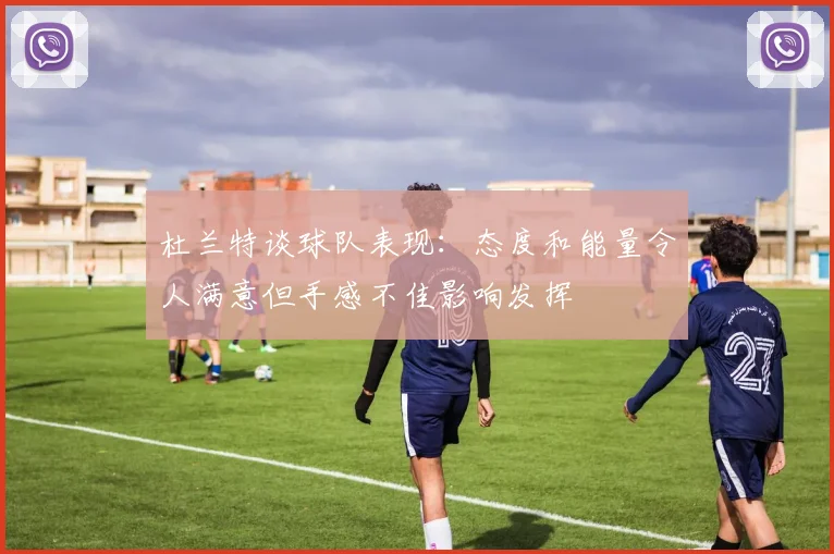 杜兰特谈球队表现：态度和能量令人满意但手感不佳影响发挥