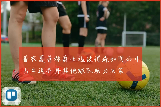 香农夏普称爵士选彼得森如同公牛当年选乔丹其他球队助力决策