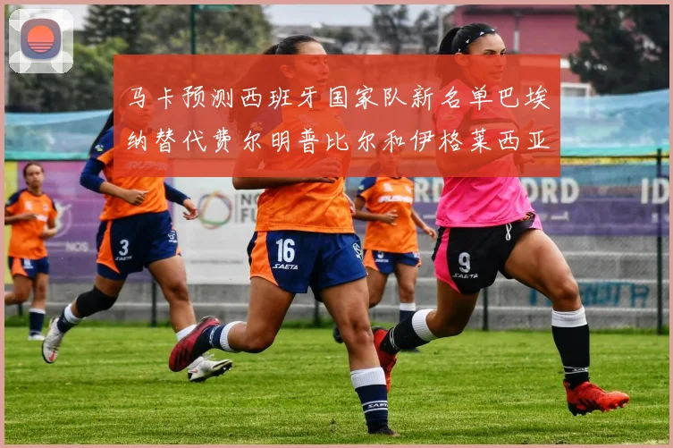 马卡预测西班牙国家队新名单巴埃纳替代费尔明普比尔和伊格莱西亚斯入选