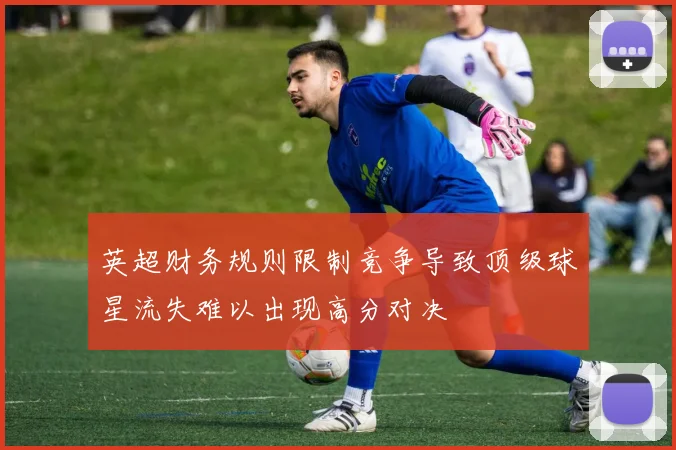 英超财务规则限制竞争导致顶级球星流失难以出现高分对决