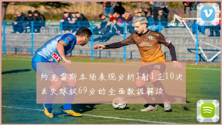 约克雷斯本场表现分析1射1正10次丢失球权69分的全面数据解读