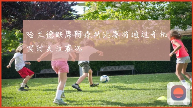 哈兰德缺席阿森纳比赛将通过手机实时关注赛况