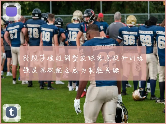 孙颖莎通过调整发球落点提升训练强度混双配合成为制胜关键