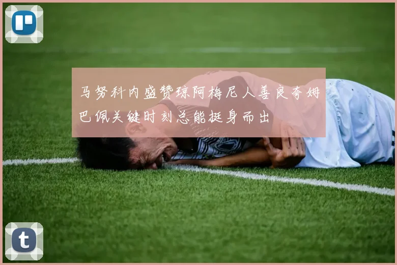 马努科内盛赞琼阿梅尼人善良夸姆巴佩关键时刻总能挺身而出