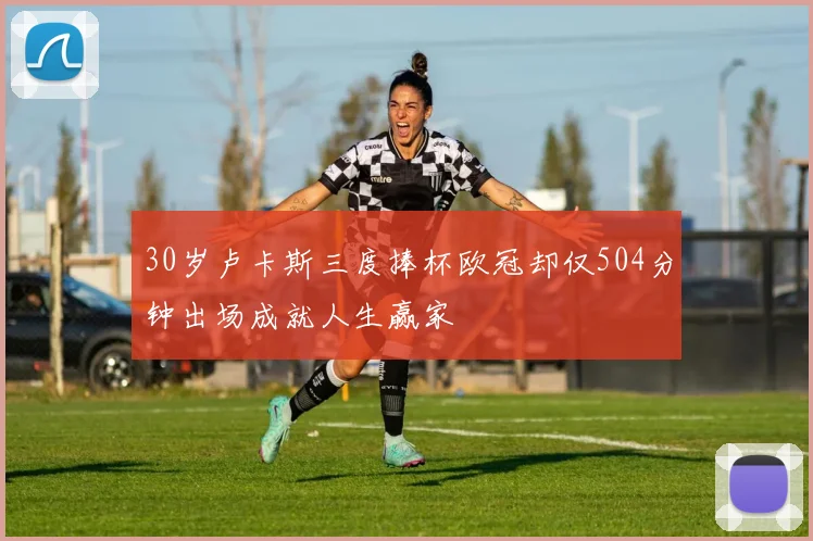 30岁卢卡斯三度捧杯欧冠却仅504分钟出场成就人生赢家