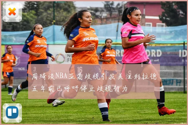 周琦谈NBA亚裔歧视引发关注利拉德五年前已呼吁停止歧视行为