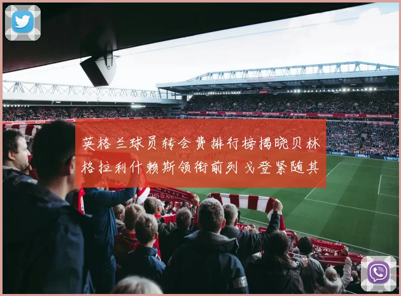 英格兰球员转会费排行榜揭晓贝林格拉利什赖斯领衔前列戈登紧随其后