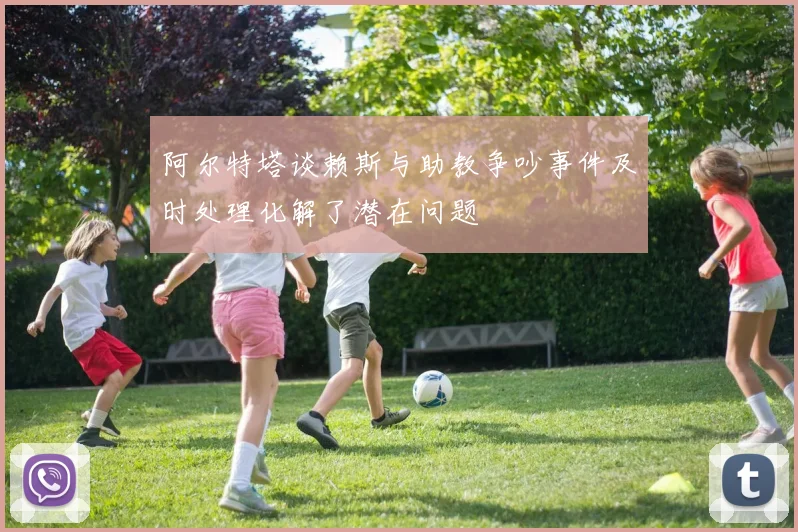 阿尔特塔谈赖斯与助教争吵事件及时处理化解了潜在问题