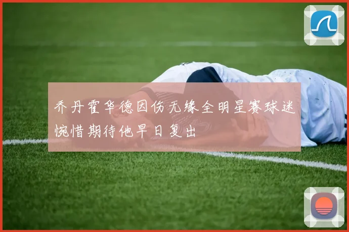 乔丹霍华德因伤无缘全明星赛球迷惋惜期待他早日复出