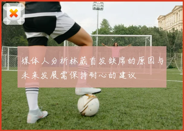 媒体人分析林葳首发缺席的原因与未来发展需保持耐心的建议