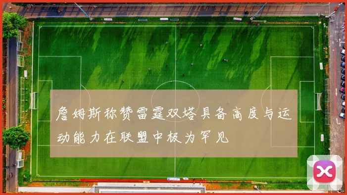 詹姆斯称赞雷霆双塔具备高度与运动能力在联盟中极为罕见