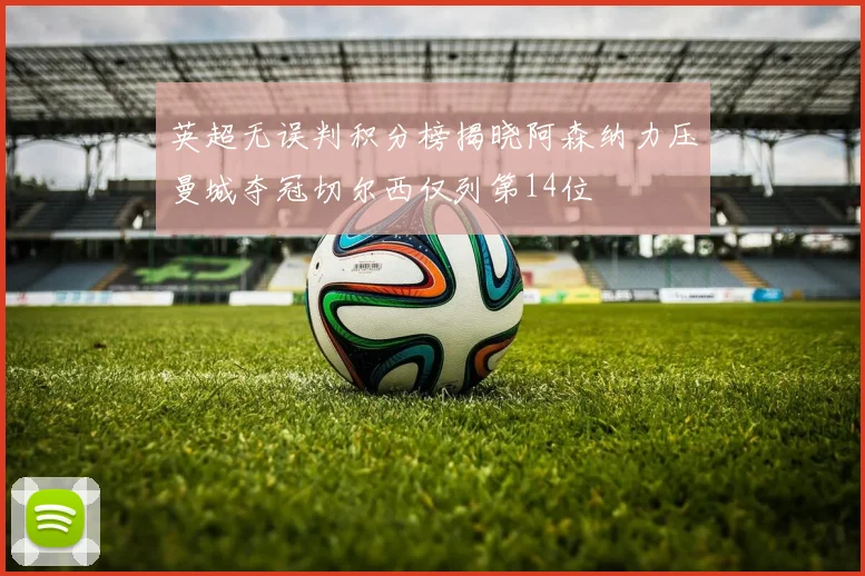 英超无误判积分榜揭晓阿森纳力压曼城夺冠切尔西仅列第14位
