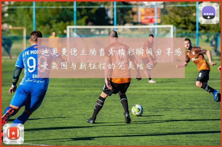 迪奥曼德主场首秀精彩瞬间分享感受氛围与新征程的完美结合