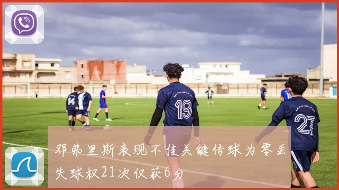 邓弗里斯表现不佳关键传球为零丢失球权21次仅获6分