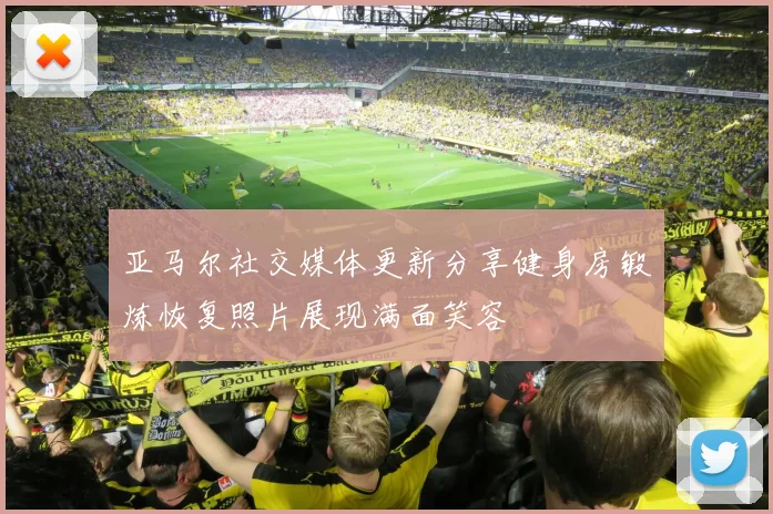 亚马尔社交媒体更新分享健身房锻炼恢复照片展现满面笑容