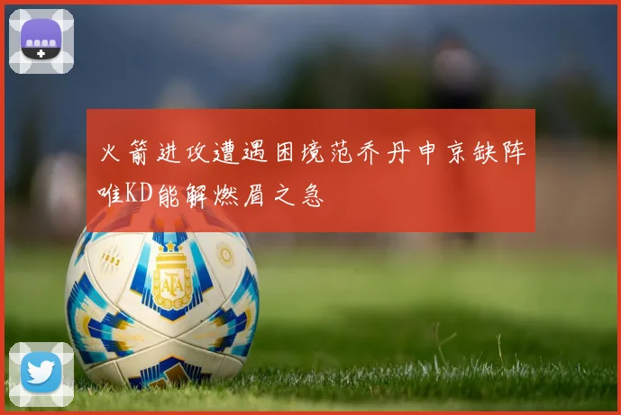 火箭进攻遭遇困境范乔丹申京缺阵唯KD能解燃眉之急