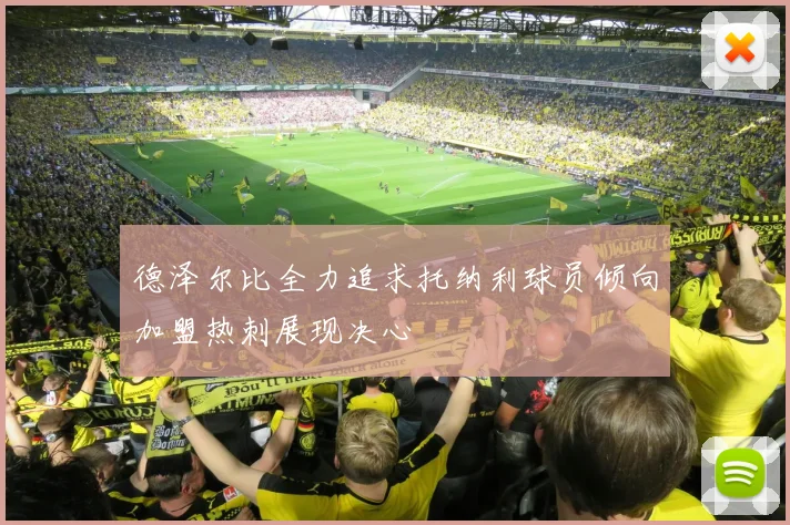 德泽尔比全力追求托纳利球员倾向加盟热刺展现决心