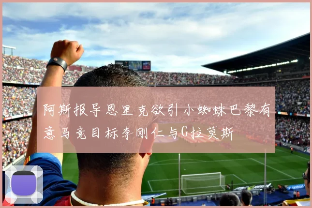阿斯报导恩里克欲引小蜘蛛巴黎有意马竞目标李刚仁与G拉莫斯