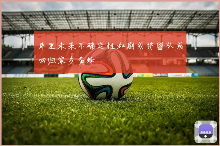库里未来不确定性加剧或将留队或回归家乡黄蜂