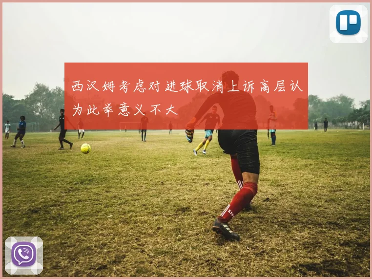 西汉姆考虑对进球取消上诉高层认为此举意义不大
