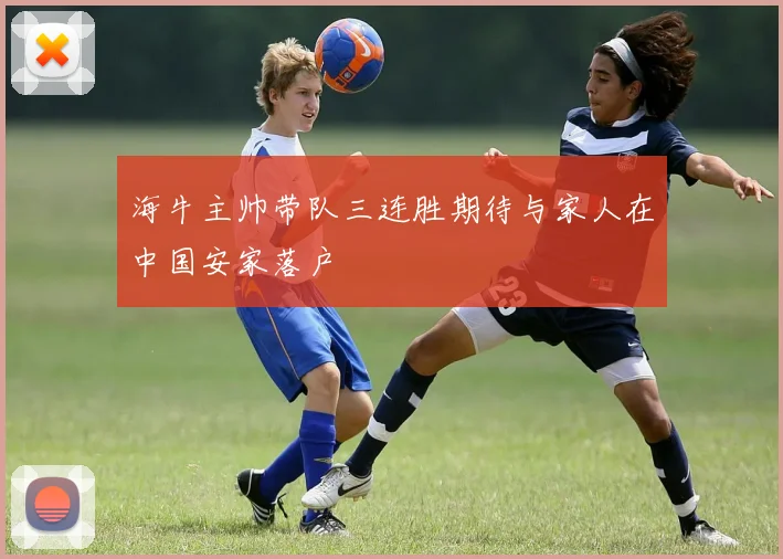 海牛主帅带队三连胜期待与家人在中国安家落户