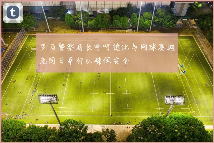 罗马警察局长呼吁德比与网球赛避免同日举行以确保安全